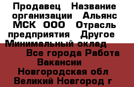 Продавец › Название организации ­ Альянс-МСК, ООО › Отрасль предприятия ­ Другое › Минимальный оклад ­ 25 000 - Все города Работа » Вакансии   . Новгородская обл.,Великий Новгород г.